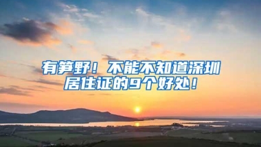 有笋野！不能不知道深圳居住证的9个好处！