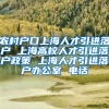 农村户口上海人才引进落户 上海高校人才引进落户政策 上海人才引进落户办公室 电话