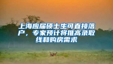 上海应届硕士生可直接落户，专家预计将推高录取线和购房需求