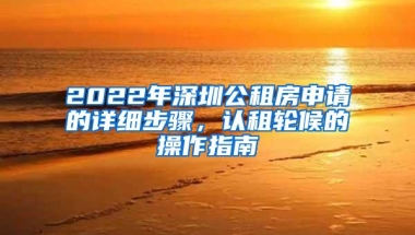 2022年深圳公租房申请的详细步骤，认租轮候的操作指南