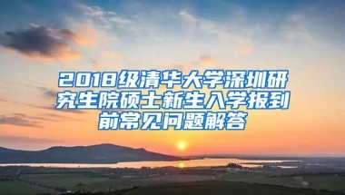 2018级清华大学深圳研究生院硕士新生入学报到前常见问题解答