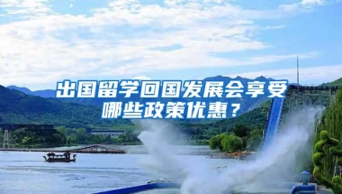出国留学回国发展会享受哪些政策优惠？