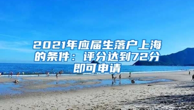 2021年应届生落户上海的条件：评分达到72分即可申请
