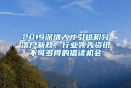 2019深圳人才引进积分落户新政，行业领先资讯不可多得的借读机会
