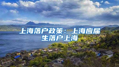 上海落户政策：上海应届生落户上海