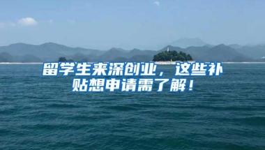 留学生来深创业，这些补贴想申请需了解！