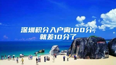 深圳积分入户离100分，就差10分了
