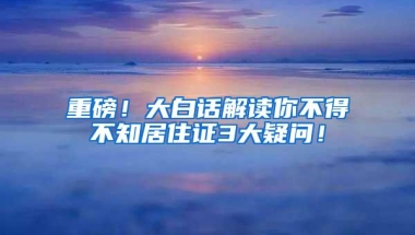 重磅！大白话解读你不得不知居住证3大疑问！