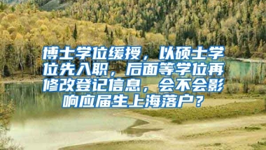 博士学位缓授，以硕士学位先入职，后面等学位再修改登记信息，会不会影响应届生上海落户？