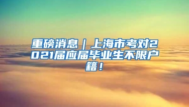 重磅消息｜上海市考对2021届应届毕业生不限户籍！