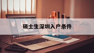 硕士生深圳入户条件(硕士研究生入户深圳条件)