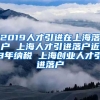 2019人才引进在上海落户 上海人才引进落户近3年纳税 上海创业人才引进落户