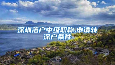 深圳落户中级职称,申请转深户条件