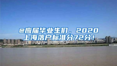 @应届毕业生们，2020上海落户标准分72分！