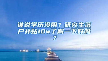 谁说学历没用？研究生落户补贴10w了解一下好吗？