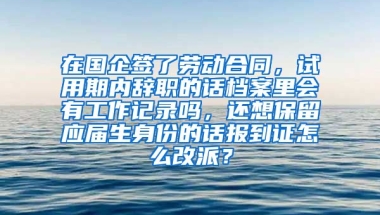 在国企签了劳动合同，试用期内辞职的话档案里会有工作记录吗，还想保留应届生身份的话报到证怎么改派？