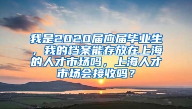 我是2020届应届毕业生，我的档案能存放在上海的人才市场吗，上海人才市场会接收吗？