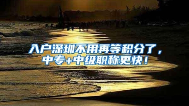 入户深圳不用再等积分了，中专+中级职称更快！