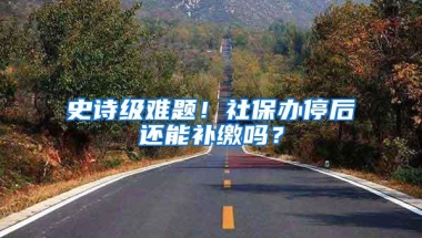 史诗级难题！社保办停后还能补缴吗？