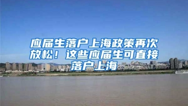 应届生落户上海政策再次放松！这些应届生可直接落户上海