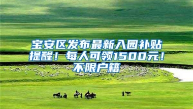 宝安区发布最新入园补贴提醒！每人可领1500元！不限户籍