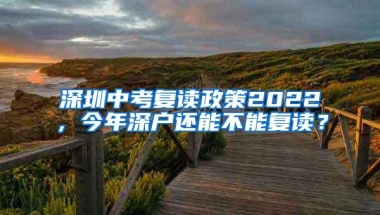 深圳中考复读政策2022，今年深户还能不能复读？