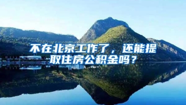不在北京工作了，还能提取住房公积金吗？