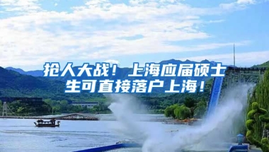 抢人大战！上海应届硕士生可直接落户上海！