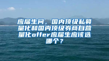 应届生问，国内顶级私募量化和国内顶级券商自营量化offer应届生应该选哪个？
