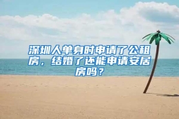 深圳人单身时申请了公租房，结婚了还能申请安居房吗？