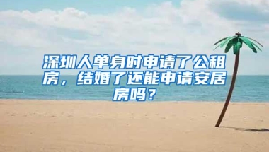 深圳人单身时申请了公租房，结婚了还能申请安居房吗？