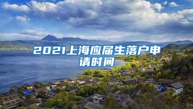 2021上海应届生落户申请时间