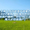 上海人才引进落户政策2022最新，上海人才引进落户细则！05-16／上海人才引进落户]