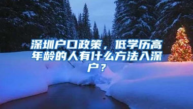 深圳户口政策，低学历高年龄的人有什么方法入深户？