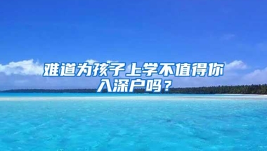 难道为孩子上学不值得你入深户吗？