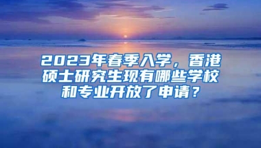 2023年春季入学，香港硕士研究生现有哪些学校和专业开放了申请？