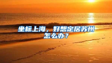 坐标上海，好想定居苏州怎么办？