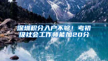 深圳积分入户不够！考初级社会工作师能加20分