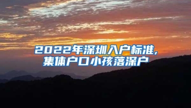 2022年深圳入户标准,集体户口小孩落深户