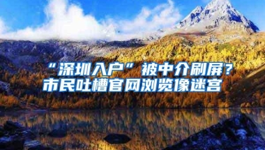 “深圳入户”被中介刷屏？市民吐槽官网浏览像迷宫