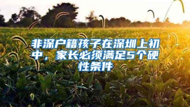 非深户籍孩子在深圳上初中，家长必须满足5个硬性条件