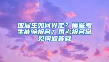 应届生如何界定？哪些考生能够报名？国考报名常见问题答疑