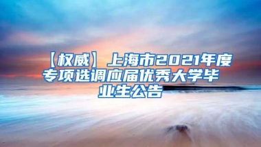 【权威】上海市2021年度专项选调应届优秀大学毕业生公告