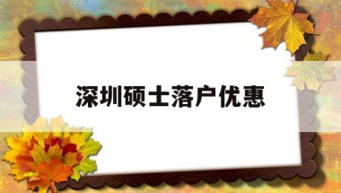深圳硕士落户优惠(深圳硕士落户优惠吗)