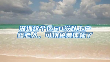 深圳这个区60岁以上户籍老人，可以免费体检了