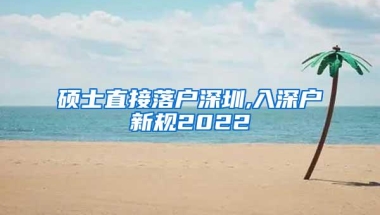 硕士直接落户深圳,入深户新规2022