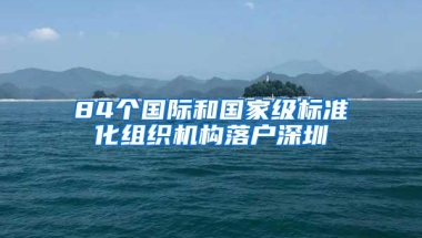 84个国际和国家级标准化组织机构落户深圳
