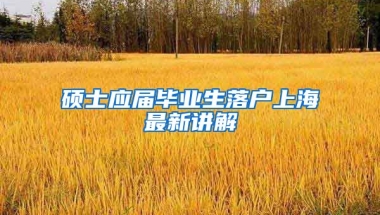 硕士应届毕业生落户上海最新讲解