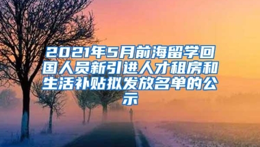2021年5月前海留学回国人员新引进人才租房和生活补贴拟发放名单的公示