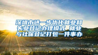 深圳市进一步优化就业和失业登记办理模式 就业与社保登记打包一件事办